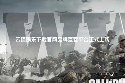 云顶娱乐下载官网品牌直营平台正式上线
