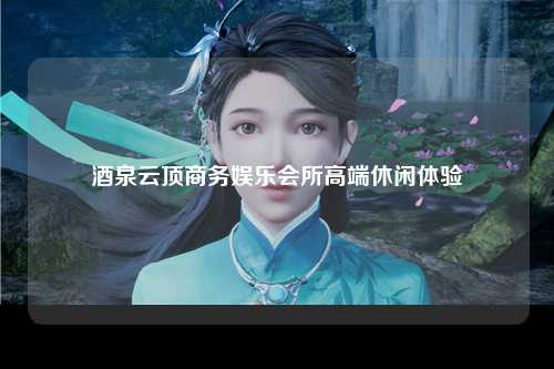酒泉云顶商务娱乐会所高端休闲体验