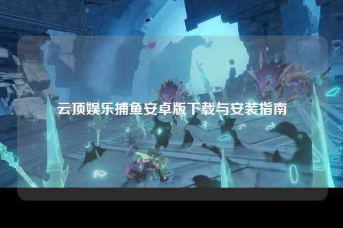 云顶娱乐捕鱼安卓版下载与安装指南