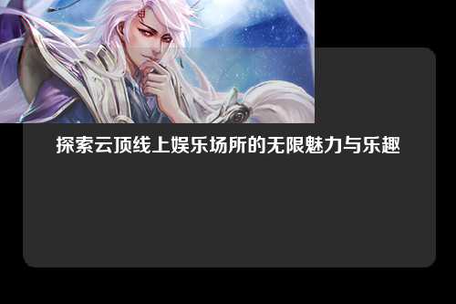 探索云顶线上娱乐场所的无限魅力与乐趣