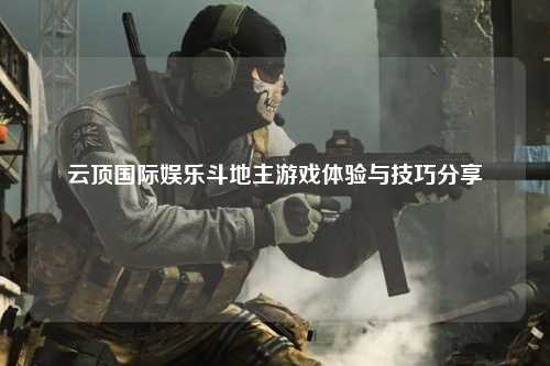 云顶国际娱乐斗地主游戏体验与技巧分享