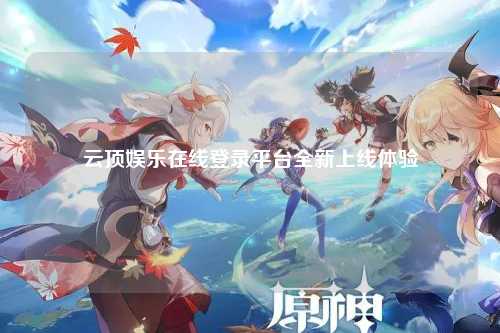 云顶娱乐在线登录平台全新上线体验