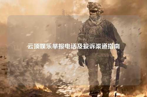 云顶娱乐举报电话及投诉渠道指南