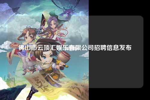 佛山市云顶汇娱乐有限公司招聘信息发布