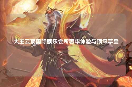 大王云顶国际娱乐会所奢华体验与顶级享受
