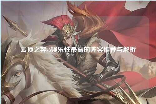 云顶之弈s6娱乐性最高的阵容推荐与解析