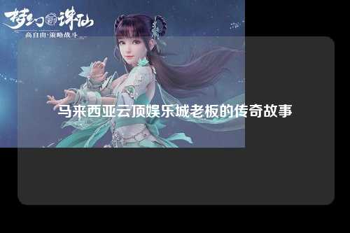 马来西亚云顶娱乐城老板的传奇故事