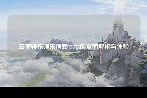 云顶娱乐娱乐信赖75775的全面解析与体验