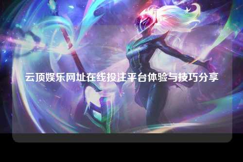 云顶娱乐网址在线投注平台体验与技巧分享