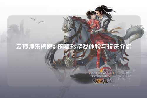 云顶娱乐棋牌88的精彩游戏体验与玩法介绍