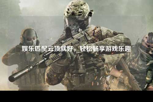 娱乐匹配云顶就好，轻松畅享游戏乐趣