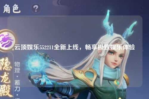 云顶娱乐552211全新上线，畅享极致娱乐体验