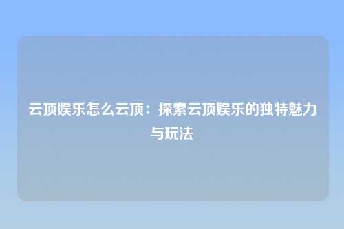云顶娱乐怎么云顶：探索云顶娱乐的独特魅力与玩法