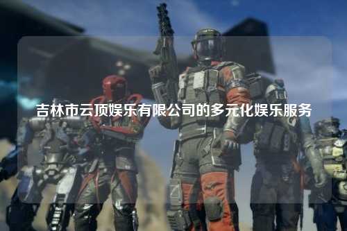 吉林市云顶娱乐有限公司的多元化娱乐服务