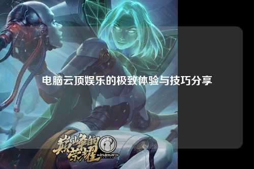 电脑云顶娱乐的极致体验与技巧分享