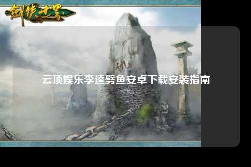 云顶娱乐李逵劈鱼安卓下载安装指南