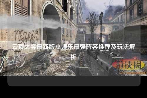 云顶之弈最新版本娱乐最强阵容推荐及玩法解析