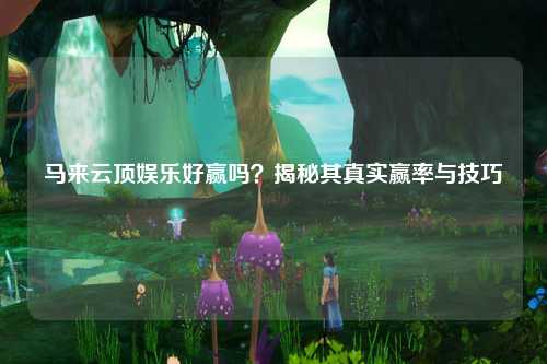 马来云顶娱乐好赢吗？揭秘其真实赢率与技巧