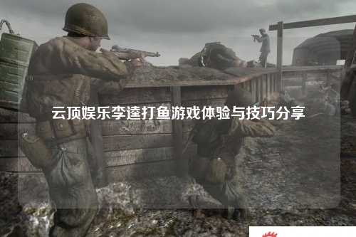云顶娱乐李逵打鱼游戏体验与技巧分享