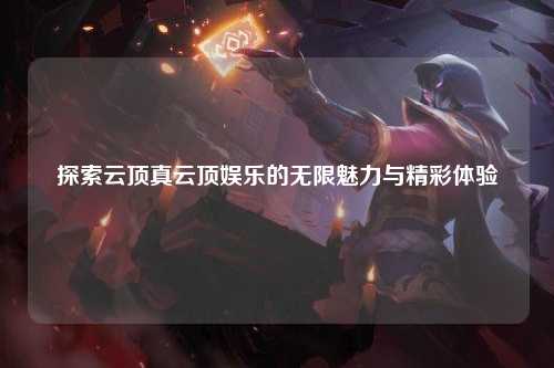 探索云顶真云顶娱乐的无限魅力与精彩体验