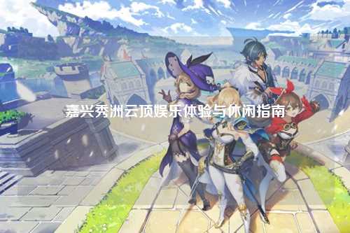 嘉兴秀洲云顶娱乐体验与休闲指南