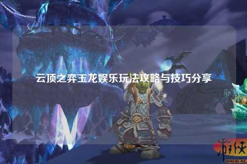 云顶之弈玉龙娱乐玩法攻略与技巧分享