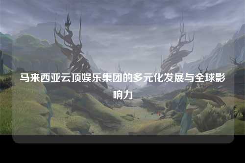 马来西亚云顶娱乐集团的多元化发展与全球影响力