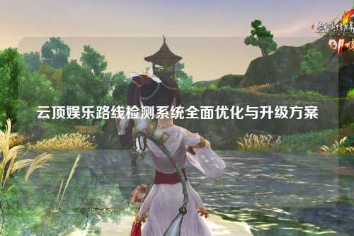 云顶娱乐路线检测系统全面优化与升级方案