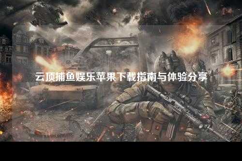 云顶捕鱼娱乐苹果下载指南与体验分享