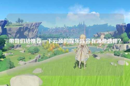 带哥们给推荐一下云顶的娱乐阵容有哪些选择？