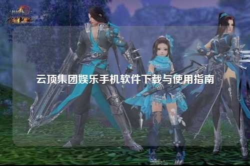 云顶集团娱乐手机软件下载与使用指南
