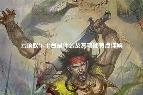 云顶娱乐平台是什么及其功能特点详解