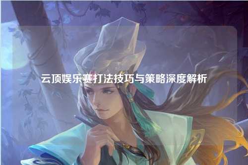 云顶娱乐赛打法技巧与策略深度解析