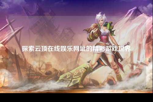 探索云顶在线娱乐网址的精彩游戏世界