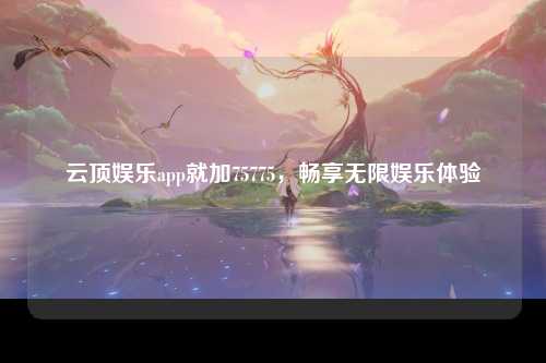 云顶娱乐app就加75775，畅享无限娱乐体验