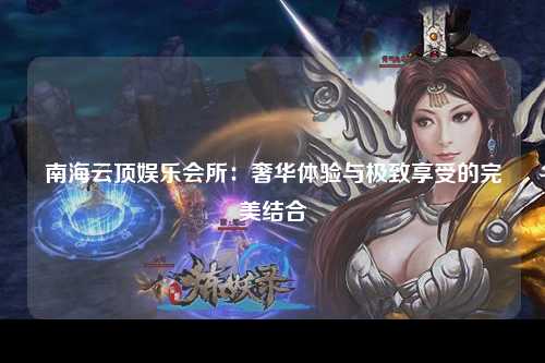 南海云顶娱乐会所：奢华体验与极致享受的完美结合