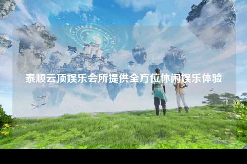泰顺云顶娱乐会所提供全方位休闲娱乐体验