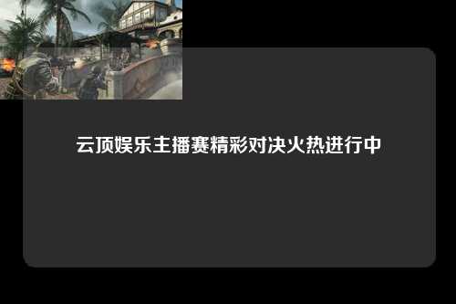 云顶娱乐主播赛精彩对决火热进行中