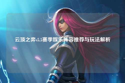 云顶之弈s5.5赛季娱乐阵容推荐与玩法解析