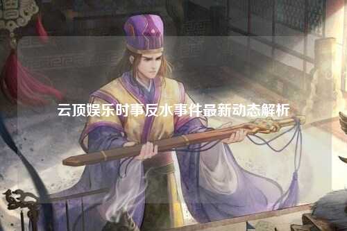 云顶娱乐时事反水事件最新动态解析