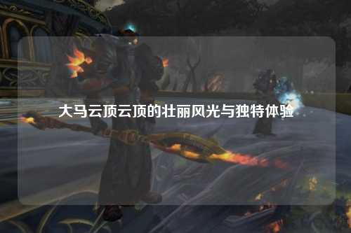 大马云顶云顶的壮丽风光与独特体验