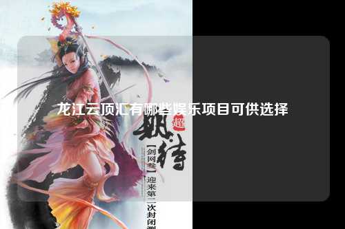 龙江云顶汇有哪些娱乐项目可供选择