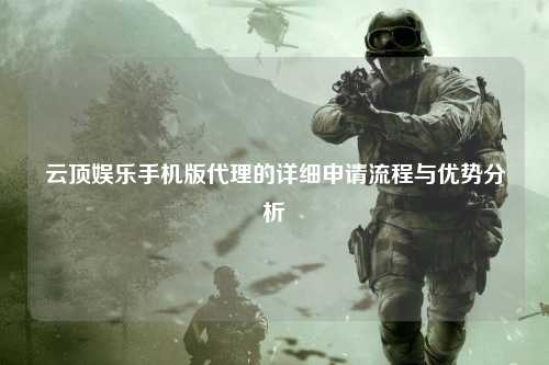 云顶娱乐手机版代理的详细申请流程与优势分析