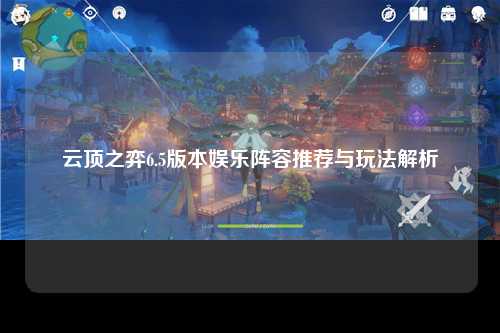 云顶之弈6.5版本娱乐阵容推荐与玩法解析