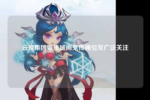 云顶集团娱乐城闹鬼传闻引发广泛关注