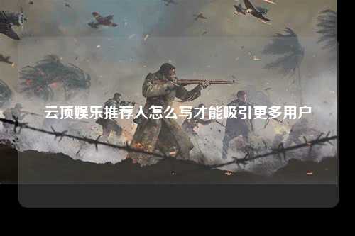 云顶娱乐推荐人怎么写才能吸引更多用户