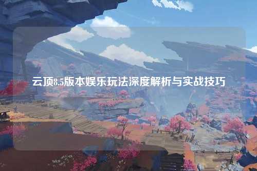 云顶8.5版本娱乐玩法深度解析与实战技巧