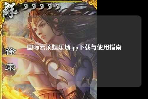国际云顶娱乐场app下载与使用指南
