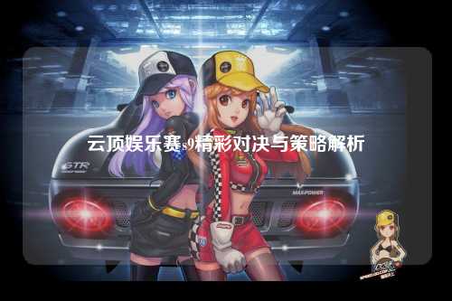 云顶娱乐赛s9精彩对决与策略解析
