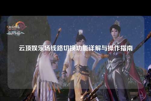 云顶娱乐场线路切换功能详解与操作指南
